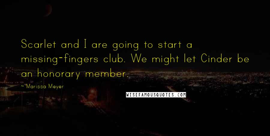 Marissa Meyer Quotes: Scarlet and I are going to start a missing-fingers club. We might let Cinder be an honorary member.