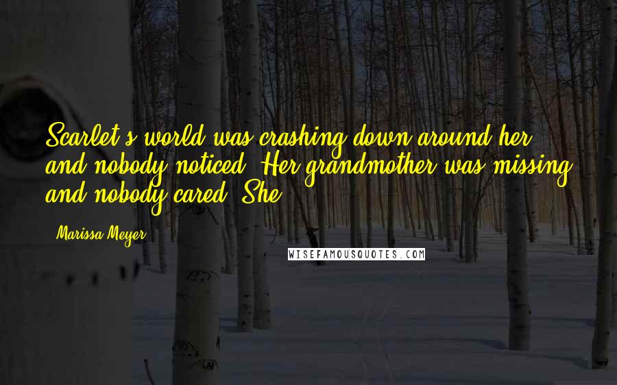 Marissa Meyer Quotes: Scarlet's world was crashing down around her and nobody noticed. Her grandmother was missing and nobody cared. She