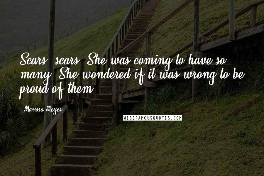 Marissa Meyer Quotes: Scars, scars. She was coming to have so many. She wondered if it was wrong to be proud of them.