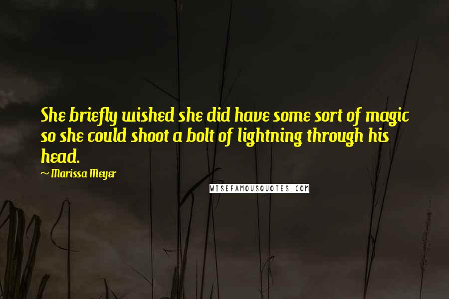 Marissa Meyer Quotes: She briefly wished she did have some sort of magic so she could shoot a bolt of lightning through his head.