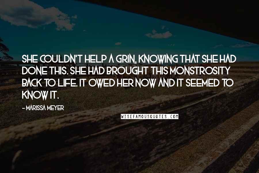 Marissa Meyer Quotes: She couldn't help a grin, knowing that she had done this. She had brought this monstrosity back to life. It owed her now and it seemed to know it.