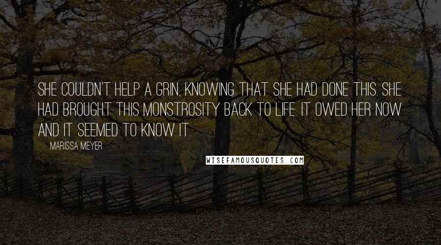 Marissa Meyer Quotes: She couldn't help a grin, knowing that she had done this. She had brought this monstrosity back to life. It owed her now and it seemed to know it.