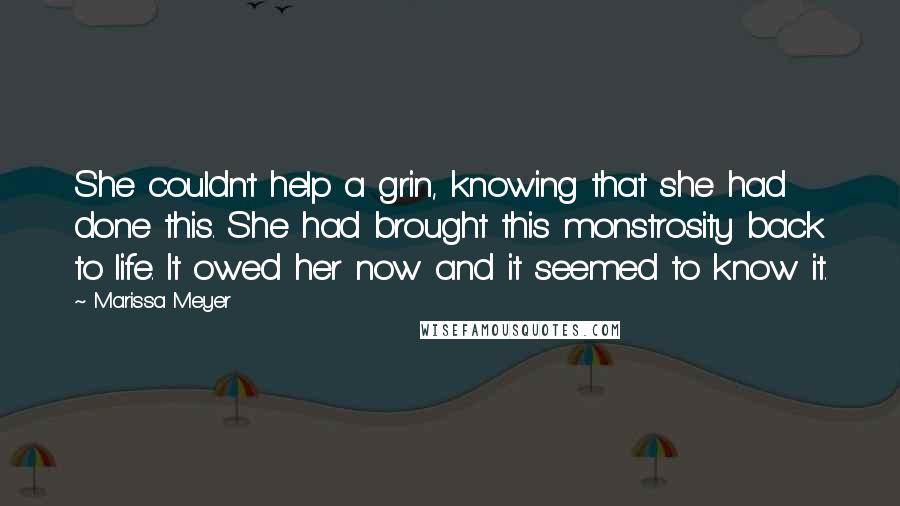 Marissa Meyer Quotes: She couldn't help a grin, knowing that she had done this. She had brought this monstrosity back to life. It owed her now and it seemed to know it.