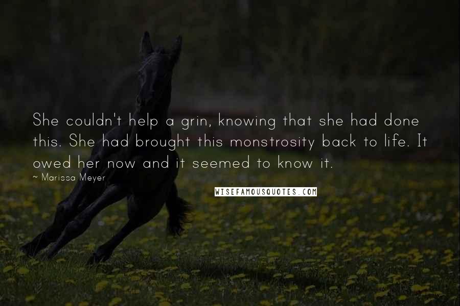 Marissa Meyer Quotes: She couldn't help a grin, knowing that she had done this. She had brought this monstrosity back to life. It owed her now and it seemed to know it.