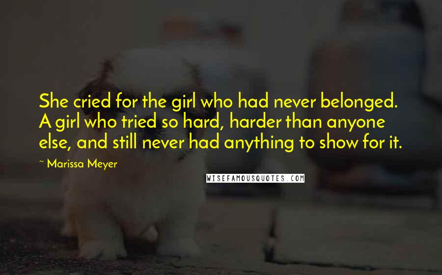 Marissa Meyer Quotes: She cried for the girl who had never belonged. A girl who tried so hard, harder than anyone else, and still never had anything to show for it.