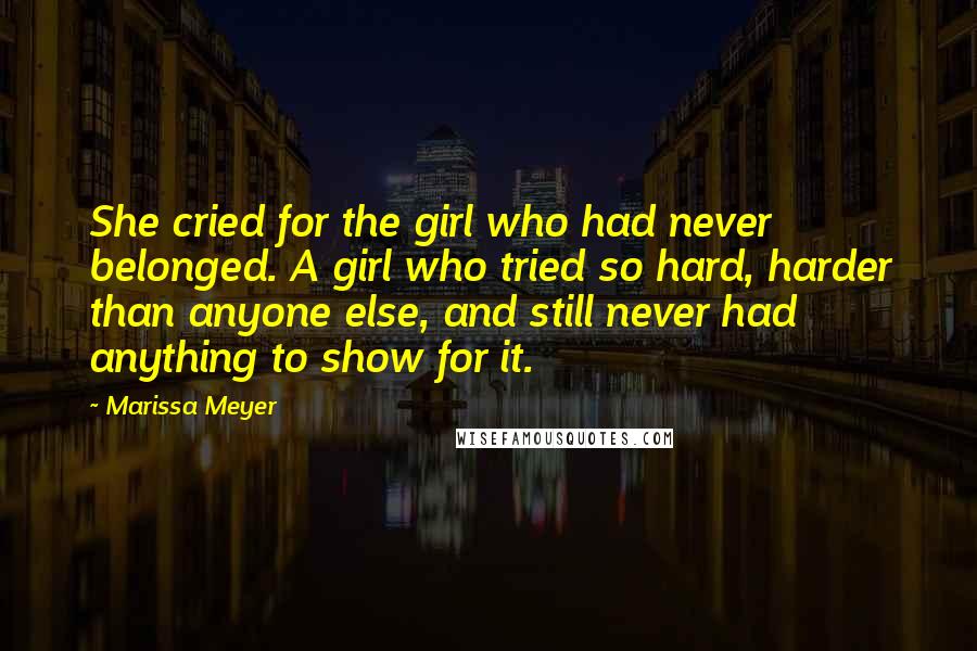 Marissa Meyer Quotes: She cried for the girl who had never belonged. A girl who tried so hard, harder than anyone else, and still never had anything to show for it.