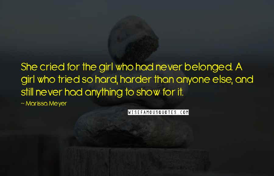 Marissa Meyer Quotes: She cried for the girl who had never belonged. A girl who tried so hard, harder than anyone else, and still never had anything to show for it.