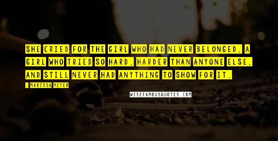 Marissa Meyer Quotes: She cried for the girl who had never belonged. A girl who tried so hard, harder than anyone else, and still never had anything to show for it.