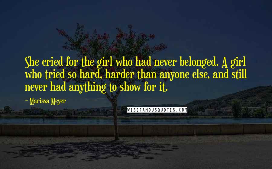 Marissa Meyer Quotes: She cried for the girl who had never belonged. A girl who tried so hard, harder than anyone else, and still never had anything to show for it.