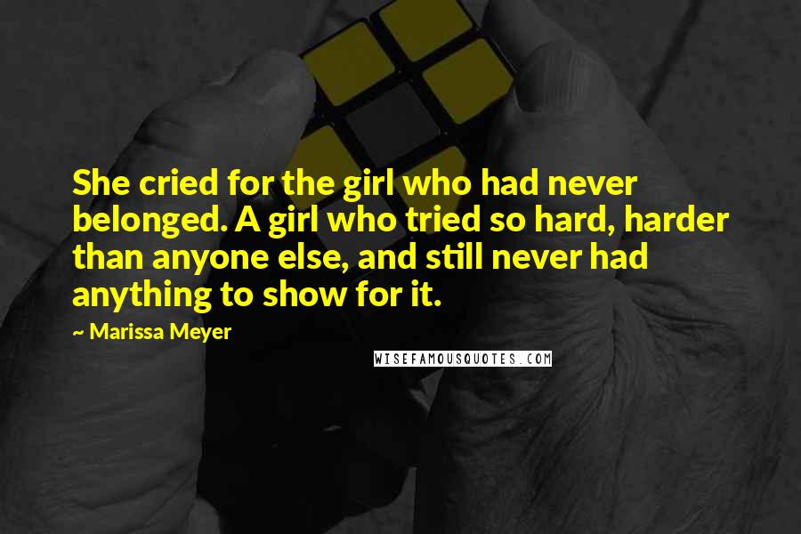 Marissa Meyer Quotes: She cried for the girl who had never belonged. A girl who tried so hard, harder than anyone else, and still never had anything to show for it.