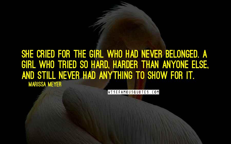 Marissa Meyer Quotes: She cried for the girl who had never belonged. A girl who tried so hard, harder than anyone else, and still never had anything to show for it.