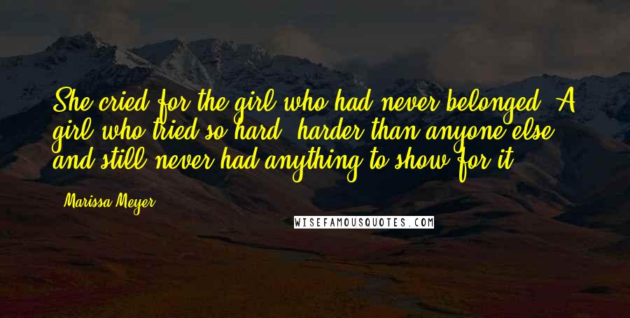 Marissa Meyer Quotes: She cried for the girl who had never belonged. A girl who tried so hard, harder than anyone else, and still never had anything to show for it.