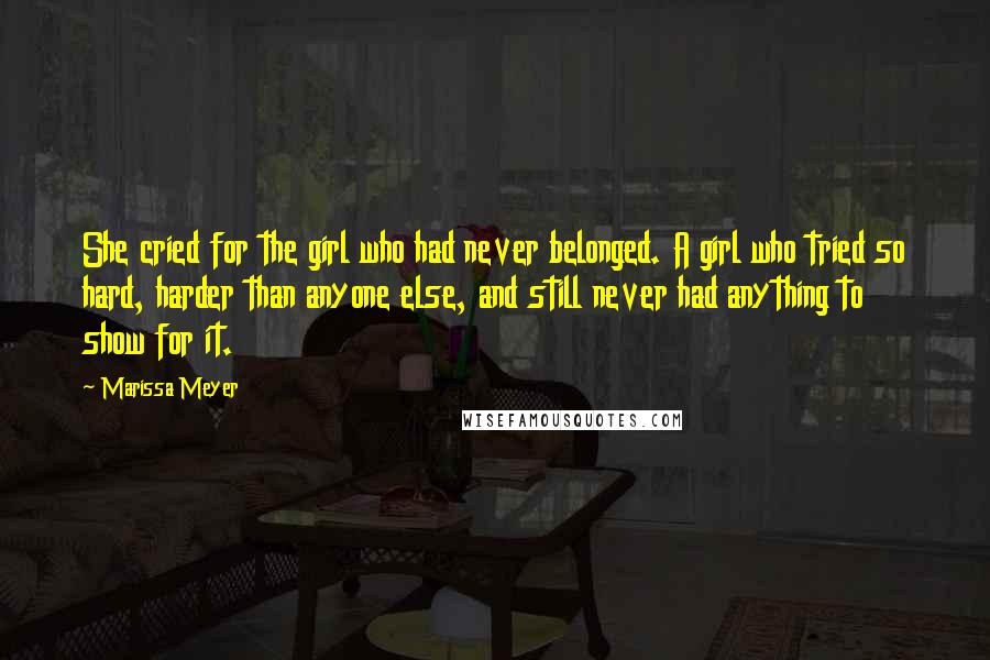 Marissa Meyer Quotes: She cried for the girl who had never belonged. A girl who tried so hard, harder than anyone else, and still never had anything to show for it.