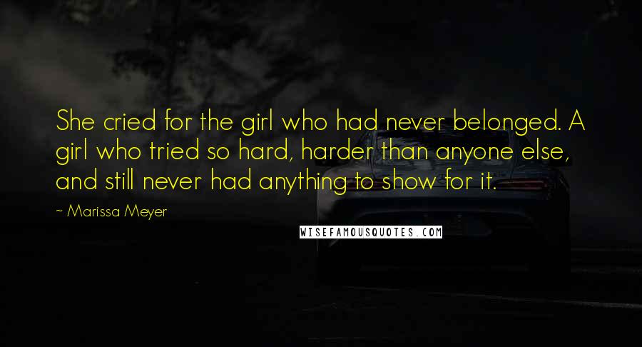 Marissa Meyer Quotes: She cried for the girl who had never belonged. A girl who tried so hard, harder than anyone else, and still never had anything to show for it.