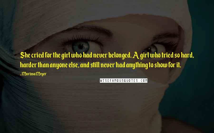 Marissa Meyer Quotes: She cried for the girl who had never belonged. A girl who tried so hard, harder than anyone else, and still never had anything to show for it.