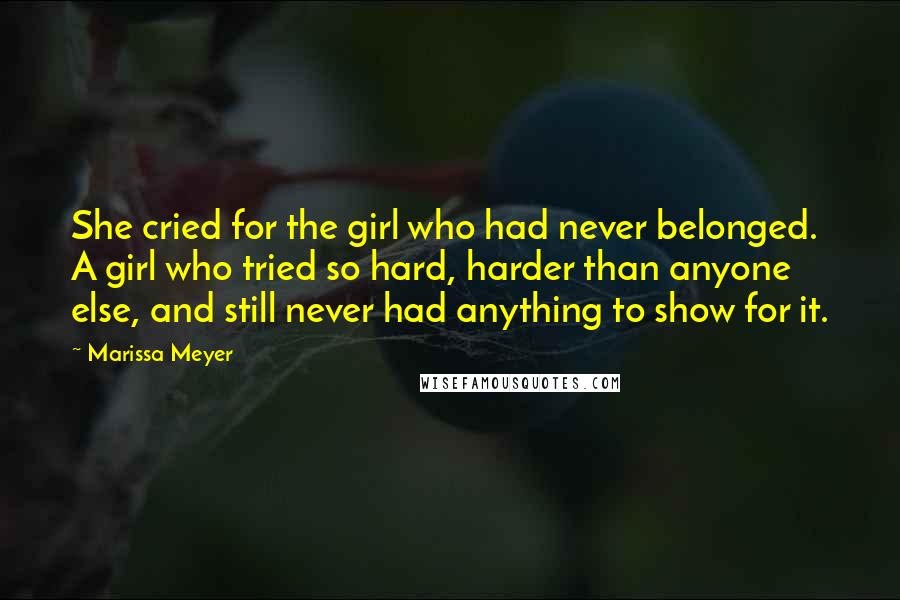 Marissa Meyer Quotes: She cried for the girl who had never belonged. A girl who tried so hard, harder than anyone else, and still never had anything to show for it.