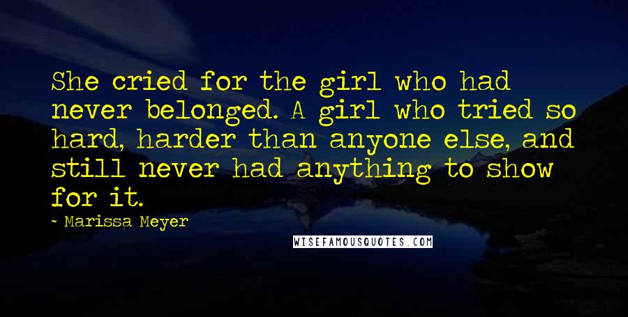 Marissa Meyer Quotes: She cried for the girl who had never belonged. A girl who tried so hard, harder than anyone else, and still never had anything to show for it.