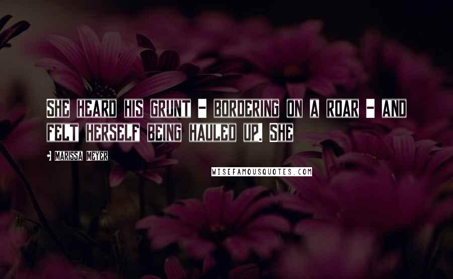 Marissa Meyer Quotes: She heard his grunt - bordering on a roar - and felt herself being hauled up. She