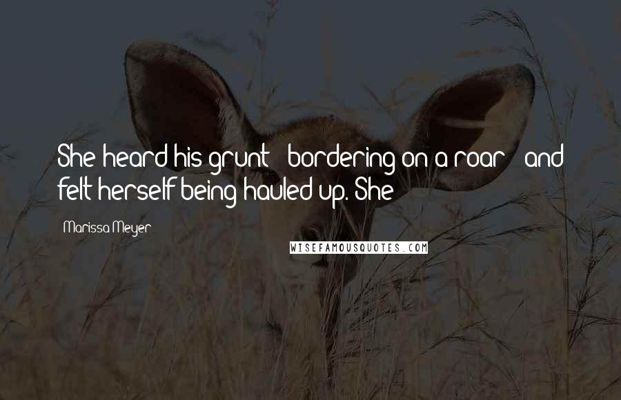 Marissa Meyer Quotes: She heard his grunt - bordering on a roar - and felt herself being hauled up. She