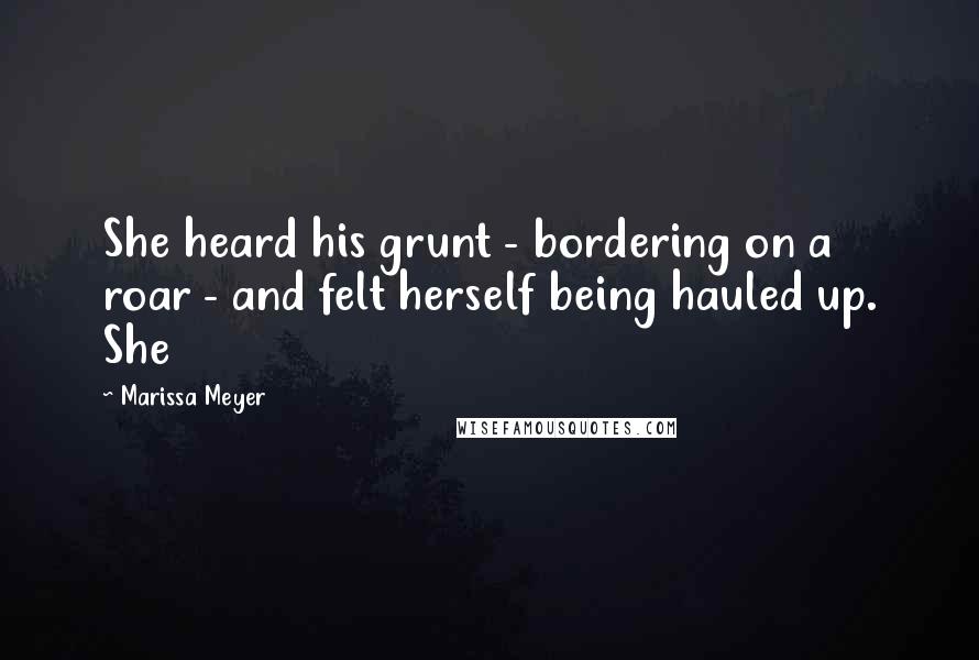 Marissa Meyer Quotes: She heard his grunt - bordering on a roar - and felt herself being hauled up. She