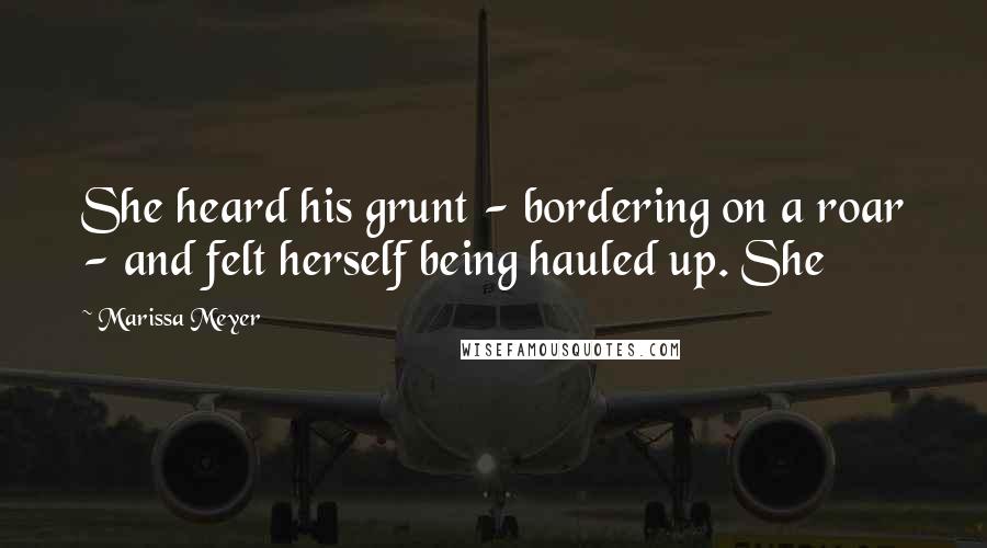 Marissa Meyer Quotes: She heard his grunt - bordering on a roar - and felt herself being hauled up. She