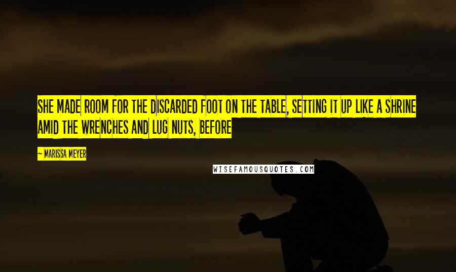 Marissa Meyer Quotes: She made room for the discarded foot on the table, setting it up like a shrine amid the wrenches and lug nuts, before