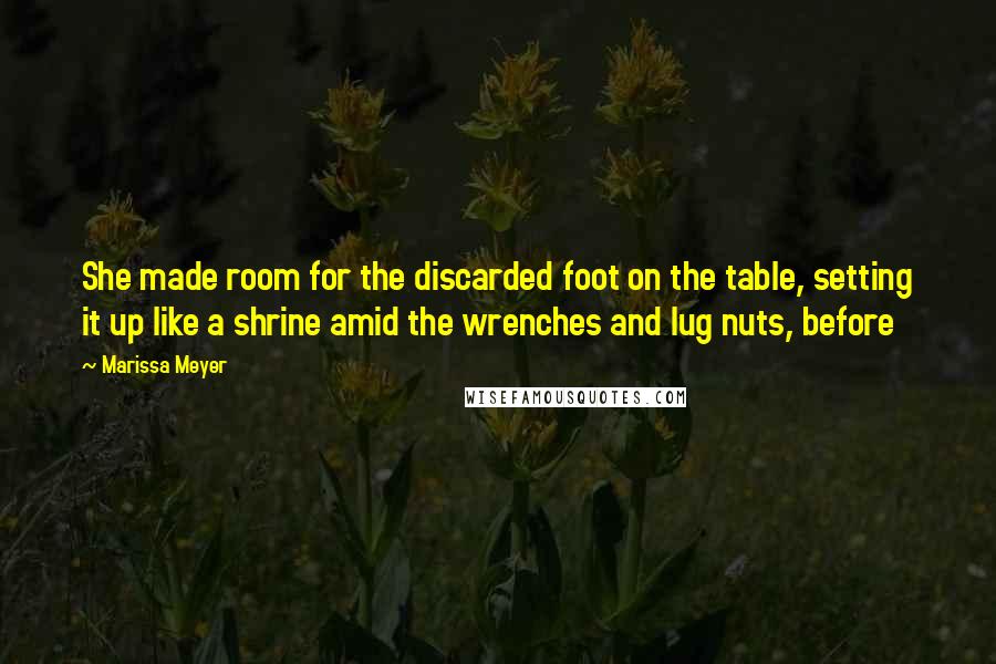 Marissa Meyer Quotes: She made room for the discarded foot on the table, setting it up like a shrine amid the wrenches and lug nuts, before