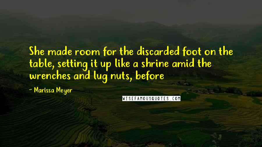 Marissa Meyer Quotes: She made room for the discarded foot on the table, setting it up like a shrine amid the wrenches and lug nuts, before