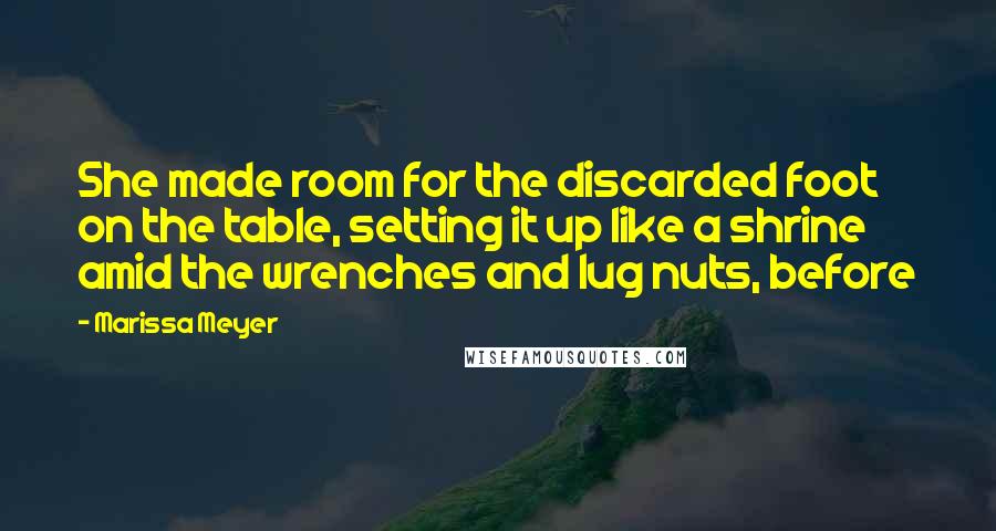 Marissa Meyer Quotes: She made room for the discarded foot on the table, setting it up like a shrine amid the wrenches and lug nuts, before