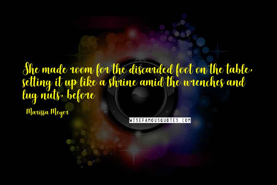 Marissa Meyer Quotes: She made room for the discarded foot on the table, setting it up like a shrine amid the wrenches and lug nuts, before