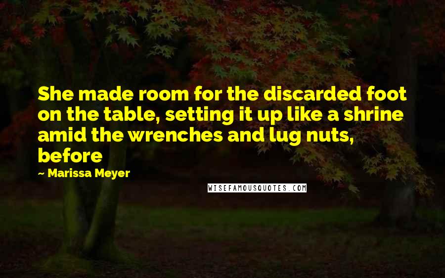 Marissa Meyer Quotes: She made room for the discarded foot on the table, setting it up like a shrine amid the wrenches and lug nuts, before