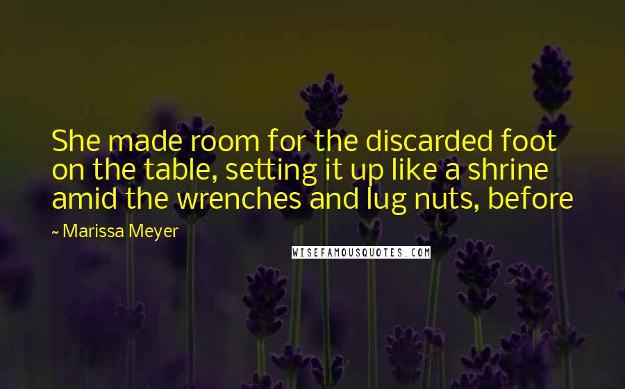 Marissa Meyer Quotes: She made room for the discarded foot on the table, setting it up like a shrine amid the wrenches and lug nuts, before