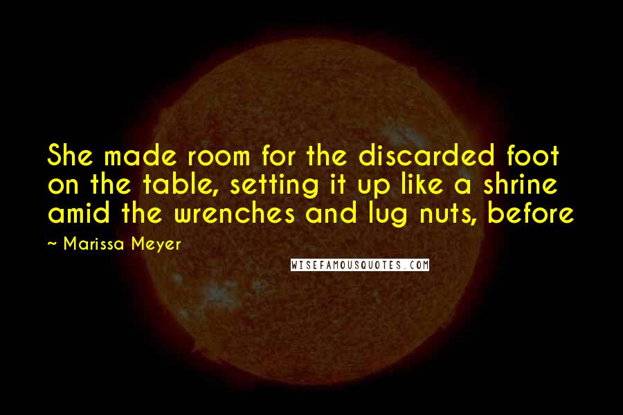 Marissa Meyer Quotes: She made room for the discarded foot on the table, setting it up like a shrine amid the wrenches and lug nuts, before