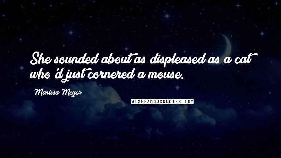 Marissa Meyer Quotes: She sounded about as displeased as a cat who'd just cornered a mouse.