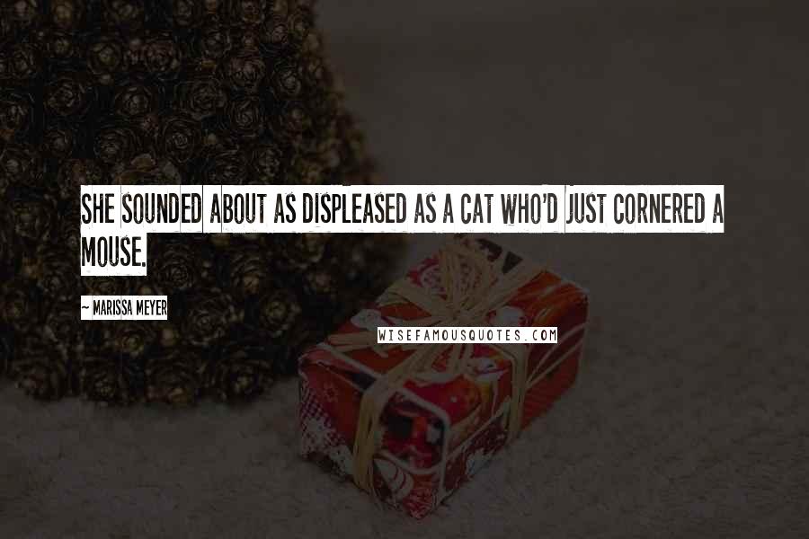 Marissa Meyer Quotes: She sounded about as displeased as a cat who'd just cornered a mouse.