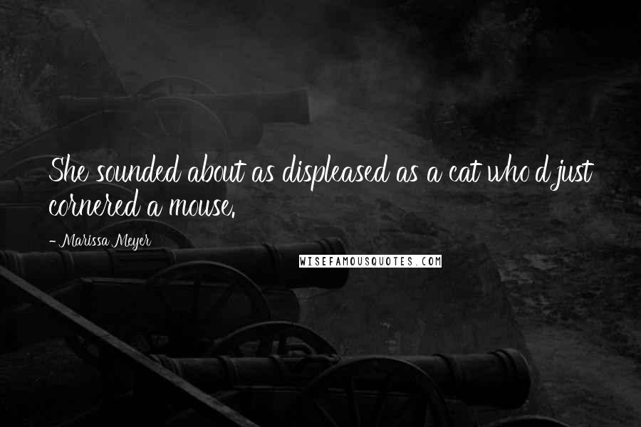 Marissa Meyer Quotes: She sounded about as displeased as a cat who'd just cornered a mouse.