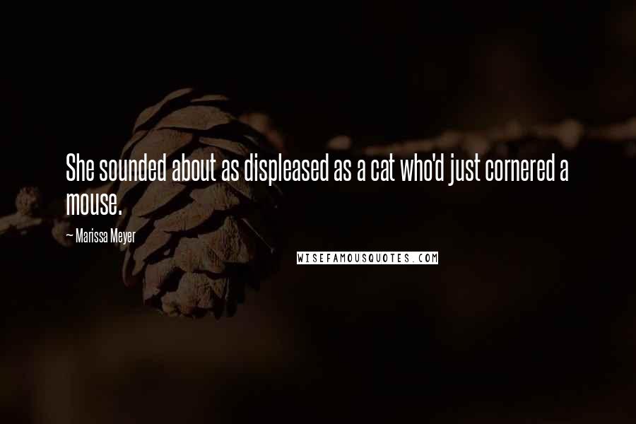 Marissa Meyer Quotes: She sounded about as displeased as a cat who'd just cornered a mouse.