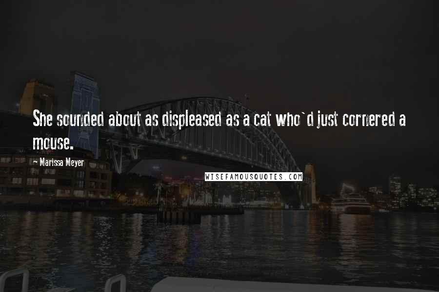 Marissa Meyer Quotes: She sounded about as displeased as a cat who'd just cornered a mouse.