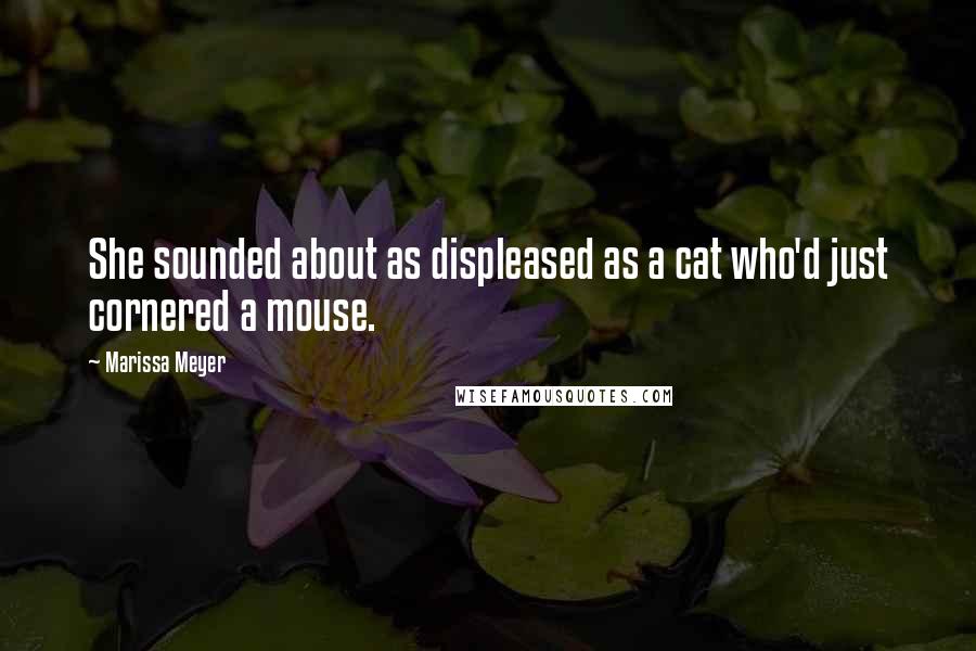 Marissa Meyer Quotes: She sounded about as displeased as a cat who'd just cornered a mouse.