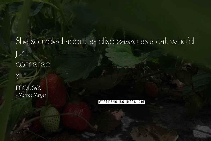 Marissa Meyer Quotes: She sounded about as displeased as a cat who'd just cornered a mouse.