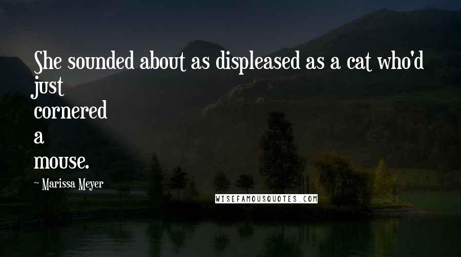 Marissa Meyer Quotes: She sounded about as displeased as a cat who'd just cornered a mouse.