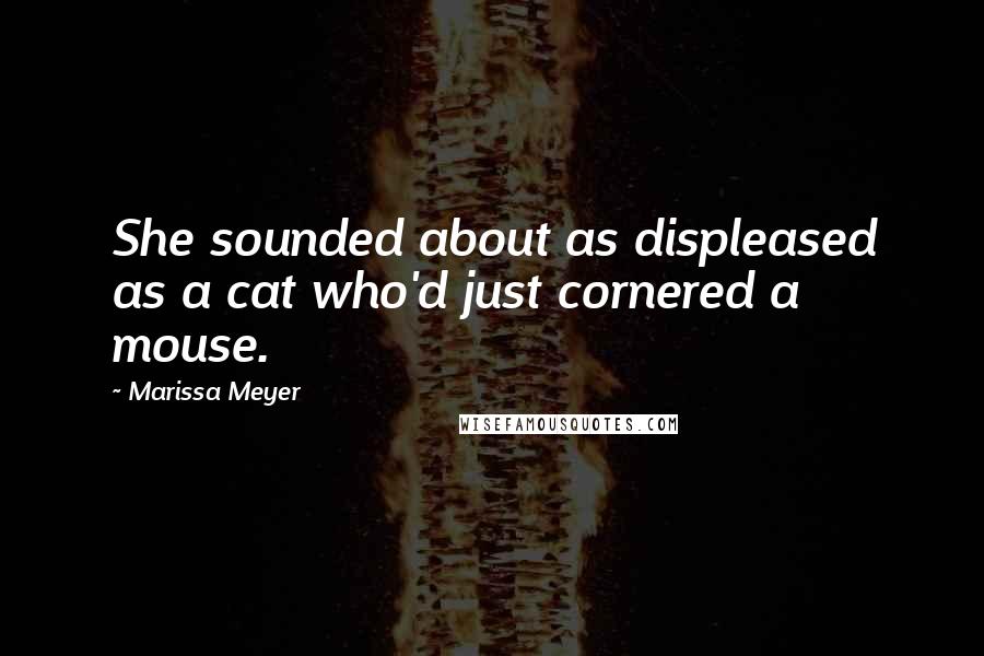 Marissa Meyer Quotes: She sounded about as displeased as a cat who'd just cornered a mouse.