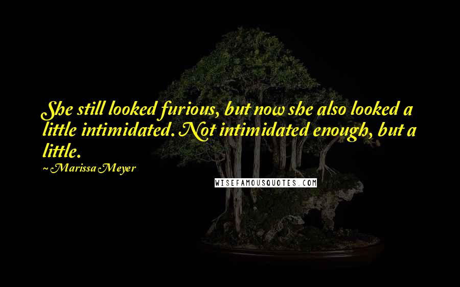 Marissa Meyer Quotes: She still looked furious, but now she also looked a little intimidated. Not intimidated enough, but a little.