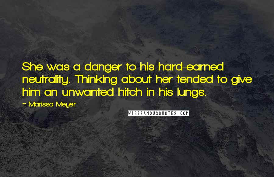 Marissa Meyer Quotes: She was a danger to his hard-earned neutrality. Thinking about her tended to give him an unwanted hitch in his lungs.