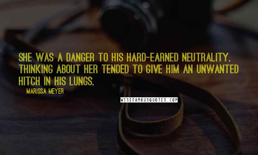 Marissa Meyer Quotes: She was a danger to his hard-earned neutrality. Thinking about her tended to give him an unwanted hitch in his lungs.