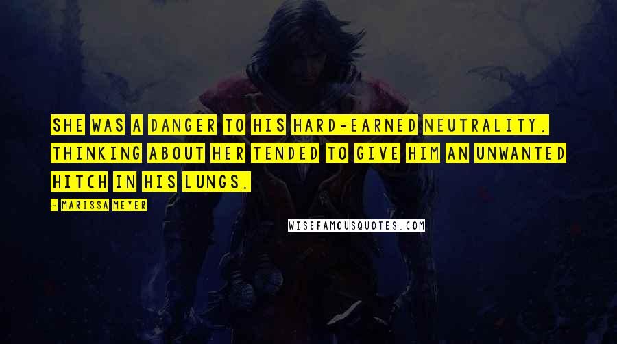 Marissa Meyer Quotes: She was a danger to his hard-earned neutrality. Thinking about her tended to give him an unwanted hitch in his lungs.