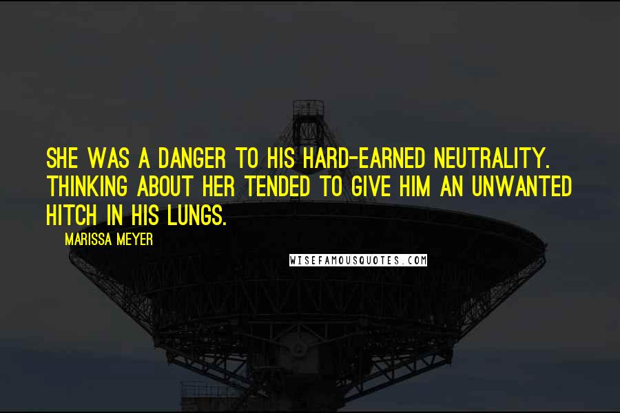 Marissa Meyer Quotes: She was a danger to his hard-earned neutrality. Thinking about her tended to give him an unwanted hitch in his lungs.