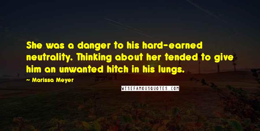 Marissa Meyer Quotes: She was a danger to his hard-earned neutrality. Thinking about her tended to give him an unwanted hitch in his lungs.