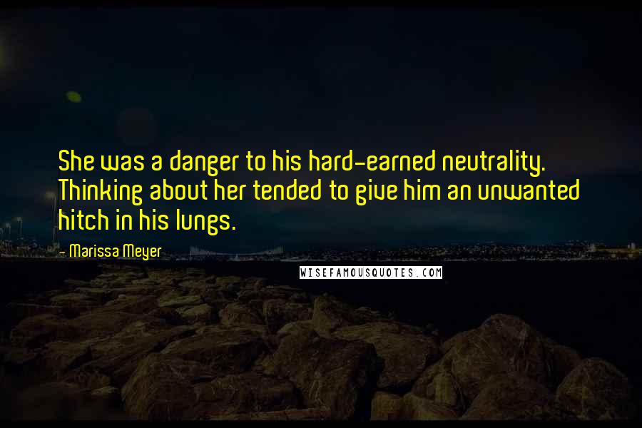 Marissa Meyer Quotes: She was a danger to his hard-earned neutrality. Thinking about her tended to give him an unwanted hitch in his lungs.