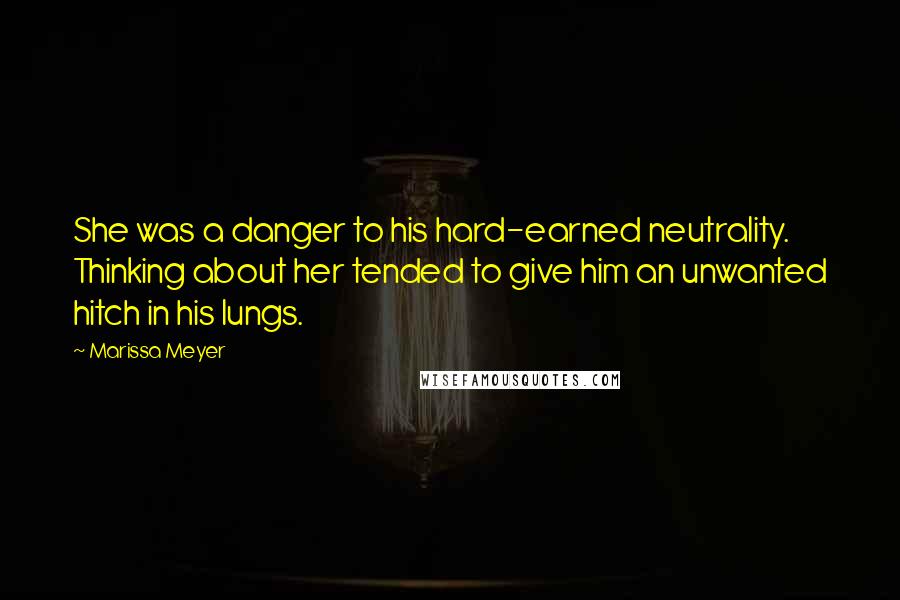 Marissa Meyer Quotes: She was a danger to his hard-earned neutrality. Thinking about her tended to give him an unwanted hitch in his lungs.